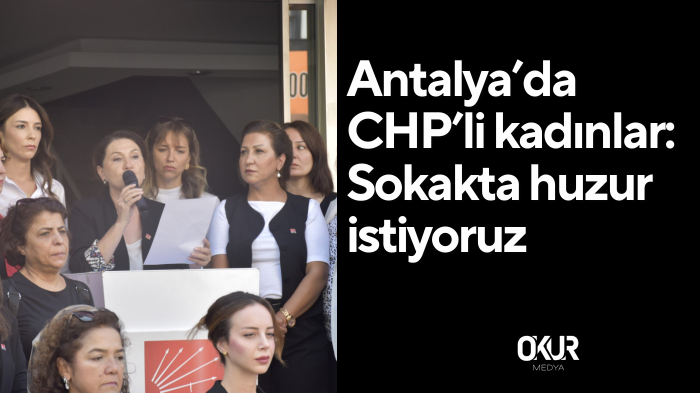 Antalya’da CHP’li kadınlar: Sokakta huzur istiyoruz