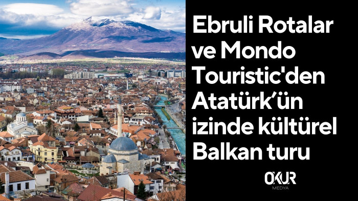 Ebruli Rotalar ve Mondo Touristic'ten Atatürk’ün izinde kültürel Balkan turu